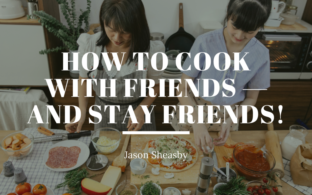 Jason Sheasby How To Cook With Friends — And Stay Friends!